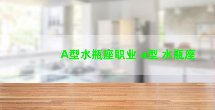 A型水瓶座职业 a型 水瓶座